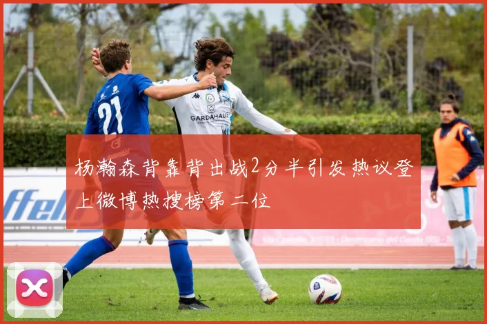 杨瀚森背靠背出战2分半引发热议登上微博热搜榜第二位