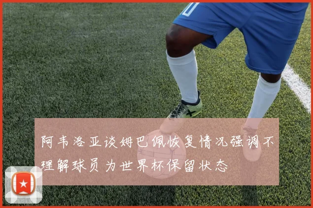 阿韦洛亚谈姆巴佩恢复情况强调不理解球员为世界杯保留状态