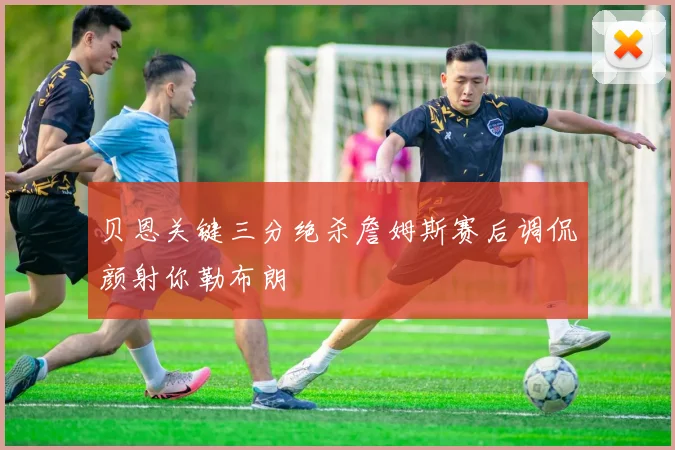 贝恩关键三分绝杀詹姆斯赛后调侃颜射你勒布朗
