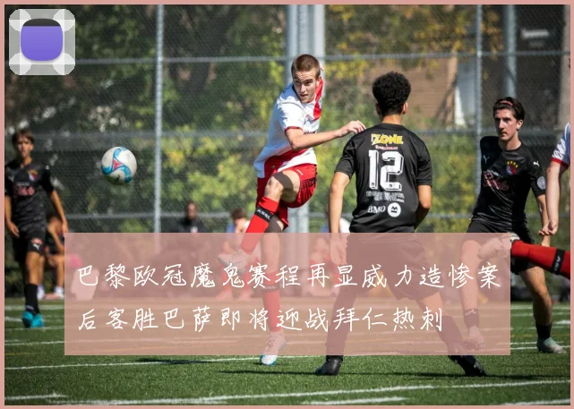 巴黎欧冠魔鬼赛程再显威力造惨案后客胜巴萨即将迎战拜仁热刺