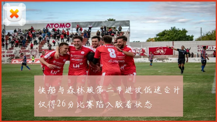 快船与森林狼第二节进攻低迷合计仅得26分比赛陷入胶着状态