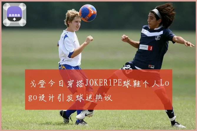 戈登今日穿搭JOKER1PE球鞋个人Logo设计引发球迷热议