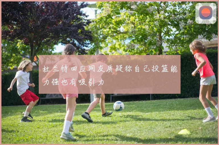 杜兰特回应网友质疑称自己投篮能力强也有吸引力