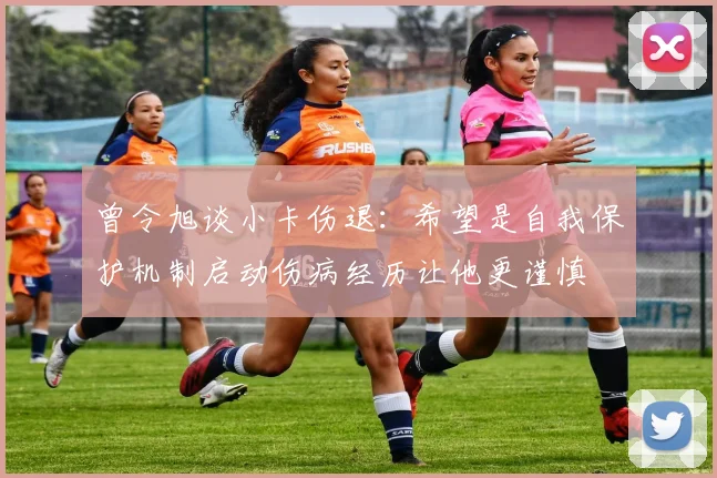 曾令旭谈小卡伤退：希望是自我保护机制启动伤病经历让他更谨慎