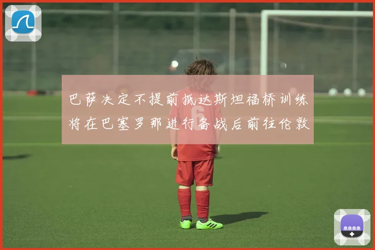 巴萨决定不提前抵达斯坦福桥训练将在巴塞罗那进行备战后前往伦敦