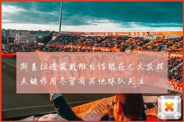 斯基拉透露戴维自信能在尤文发挥关键作用尽管有其他球队关注