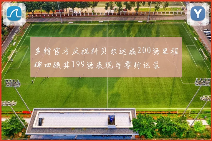 多特官方庆祝科贝尔达成200场里程碑回顾其199场表现与零封记录