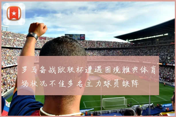 罗马备战欧联杯遭遇困境雅典体育场状况不佳多名主力球员缺阵