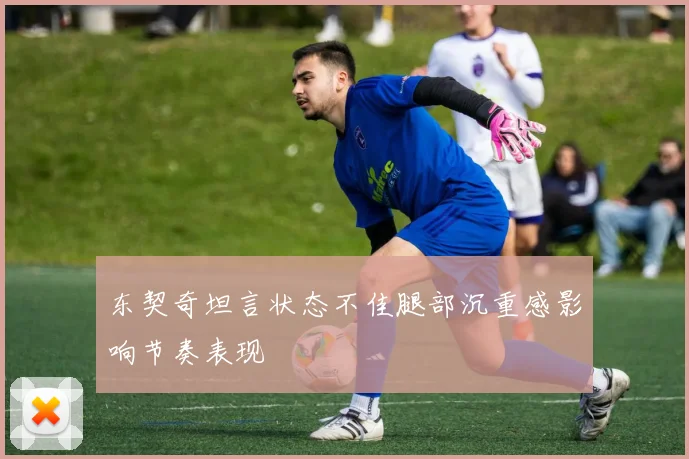 东契奇坦言状态不佳腿部沉重感影响节奏表现