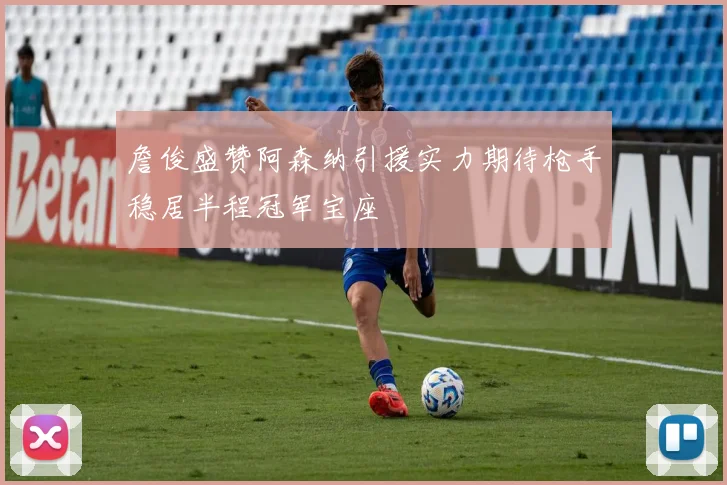 詹俊盛赞阿森纳引援实力期待枪手稳居半程冠军宝座