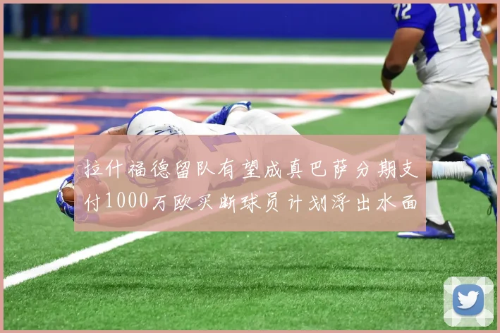 拉什福德留队有望成真巴萨分期支付1000万欧买断球员计划浮出水面
