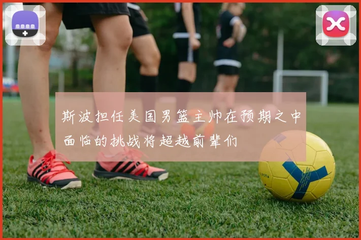 斯波担任美国男篮主帅在预期之中面临的挑战将超越前辈们