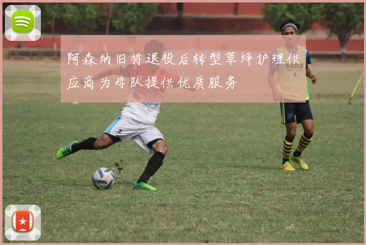 阿森纳旧将退役后转型草坪护理供应商为母队提供优质服务