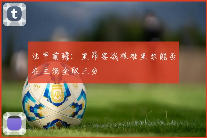 法甲前瞻：里昂客战艰难里尔能否在主场全取三分
