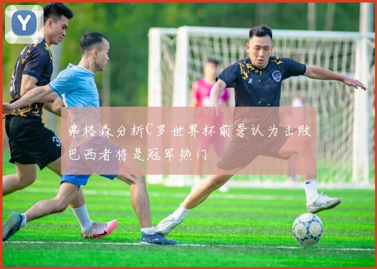 弗格森分析C罗世界杯前景认为击败巴西者将是冠军热门