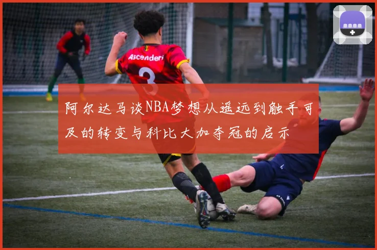 阿尔达马谈NBA梦想从遥远到触手可及的转变与科比大加夺冠的启示
