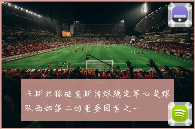 卡斯尔称福克斯持球稳定军心是球队西部第二的重要因素之一