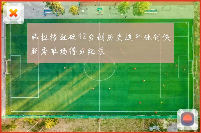 弗拉格狂砍42分创历史追平独行侠新秀单场得分纪录