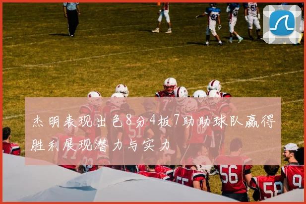 杰明表现出色8分4板7助助球队赢得胜利展现潜力与实力