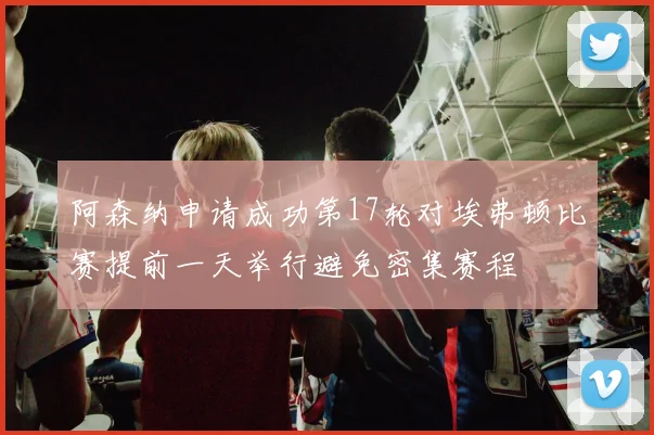 阿森纳申请成功第17轮对埃弗顿比赛提前一天举行避免密集赛程