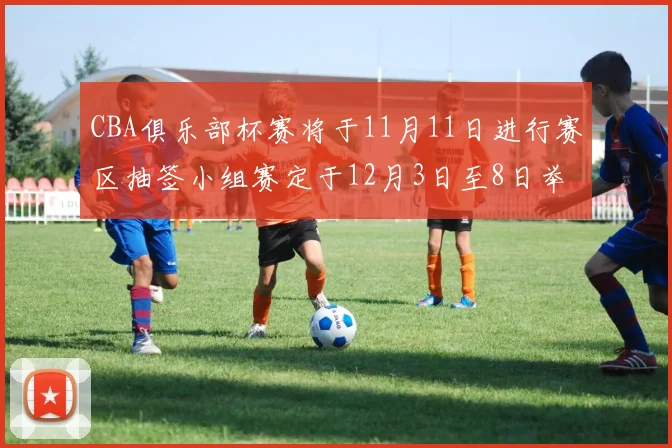 CBA俱乐部杯赛将于11月11日进行赛区抽签小组赛定于12月3日至8日举行