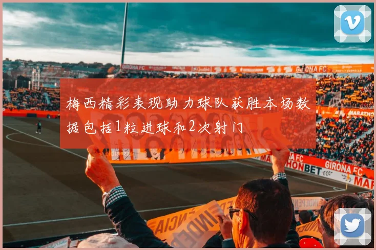 梅西精彩表现助力球队获胜本场数据包括1粒进球和2次射门