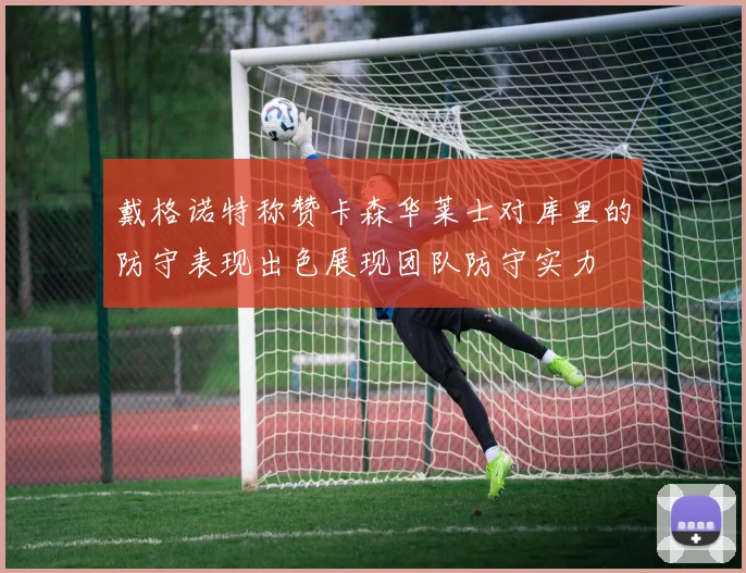 戴格诺特称赞卡森华莱士对库里的防守表现出色展现团队防守实力