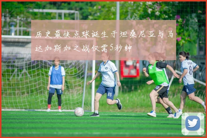 历史最快点球诞生于坦桑尼亚与马达加斯加之战仅需5秒钟