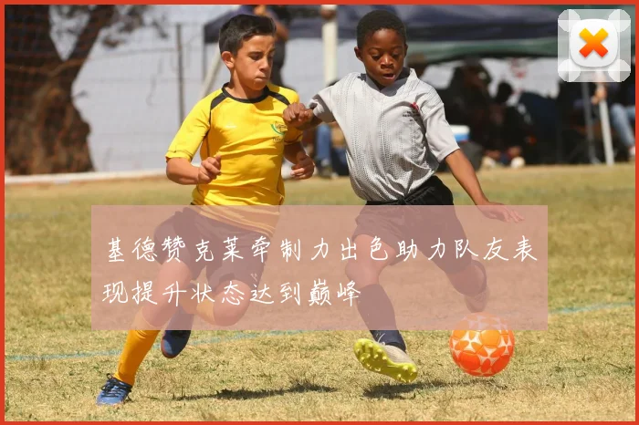 基德赞克莱牵制力出色助力队友表现提升状态达到巅峰