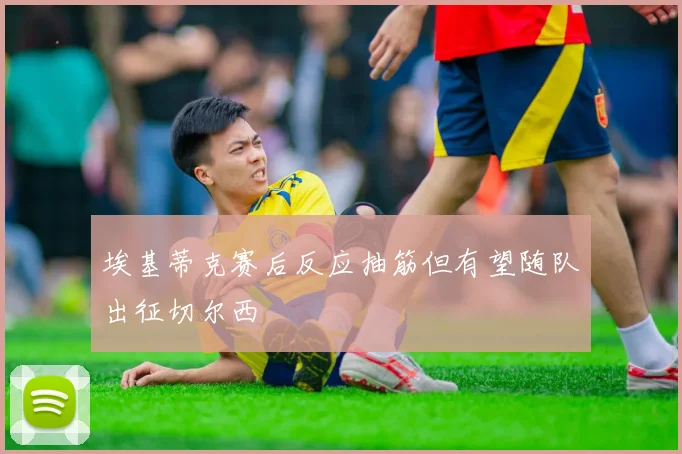 埃基蒂克赛后反应抽筋但有望随队出征切尔西