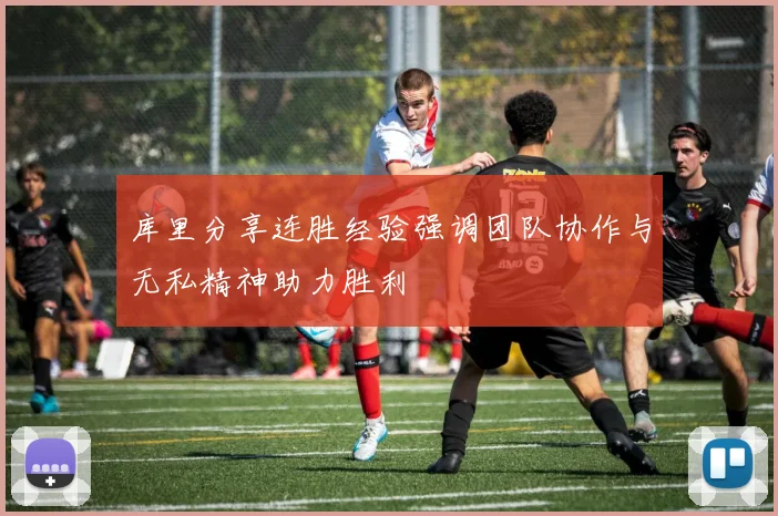 库里分享连胜经验强调团队协作与无私精神助力胜利