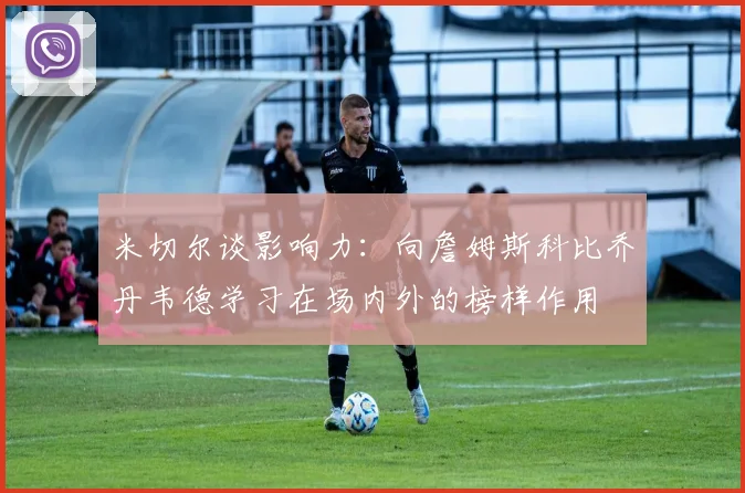 米切尔谈影响力：向詹姆斯科比乔丹韦德学习在场内外的榜样作用