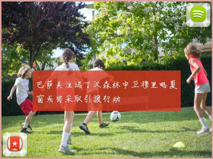巴萨关注诺丁汉森林中卫穆里略夏窗或将采取引援行动
