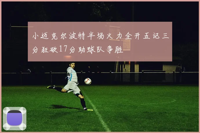 小迈克尔波特半场火力全开五记三分狂砍17分助球队争胜
