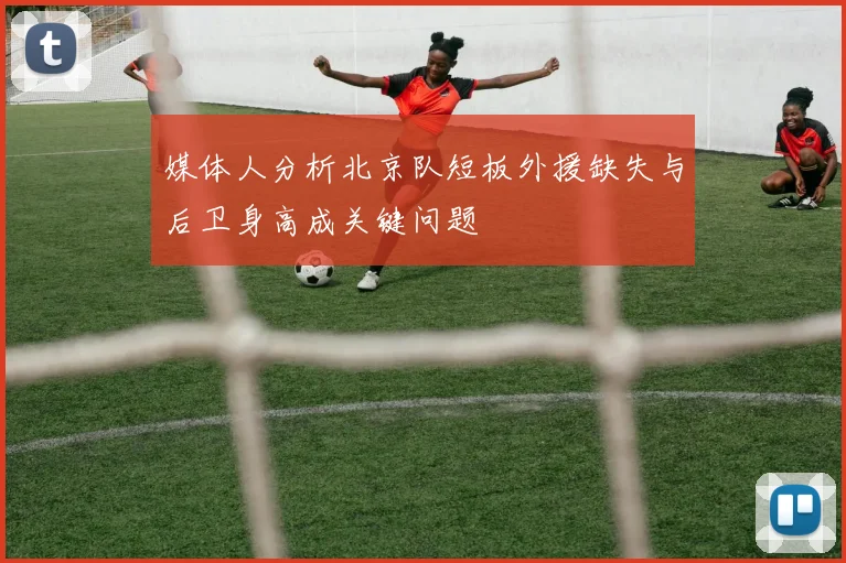 媒体人分析北京队短板外援缺失与后卫身高成关键问题