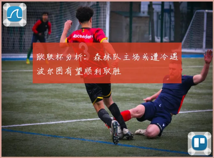 欧联杯分析：森林队主场或遭冷遇波尔图有望顺利取胜