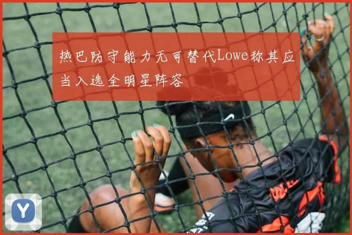 热巴防守能力无可替代Lowe称其应当入选全明星阵容