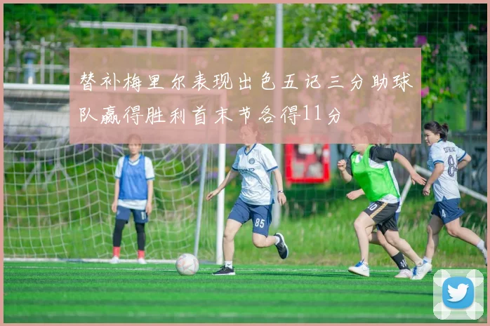 替补梅里尔表现出色五记三分助球队赢得胜利首末节各得11分