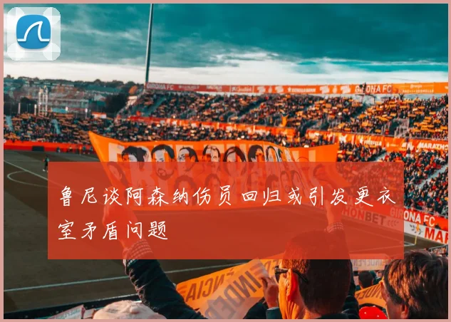 鲁尼谈阿森纳伤员回归或引发更衣室矛盾问题