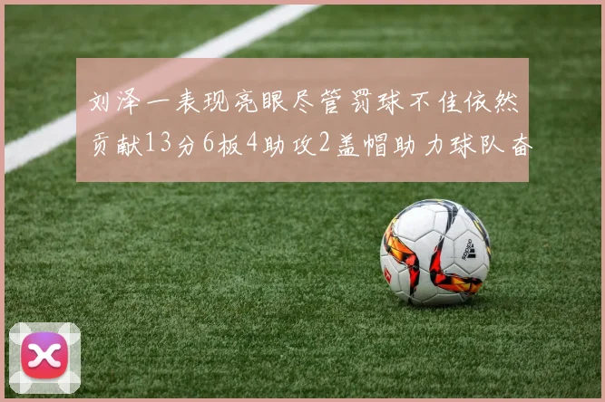 刘泽一表现亮眼尽管罚球不佳依然贡献13分6板4助攻2盖帽助力球队奋战