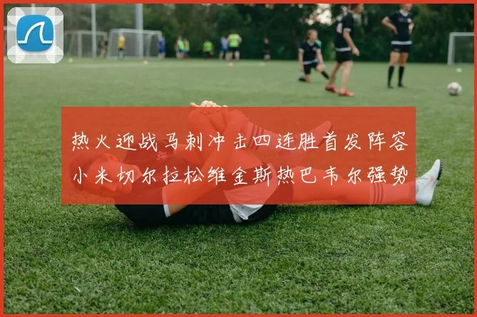 热火迎战马刺冲击四连胜首发阵容小米切尔拉松维金斯热巴韦尔强势出击
