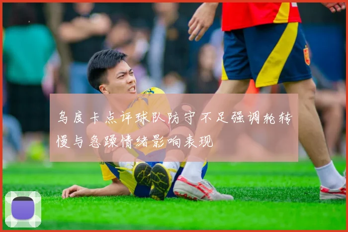 乌度卡点评球队防守不足强调轮转慢与急躁情绪影响表现