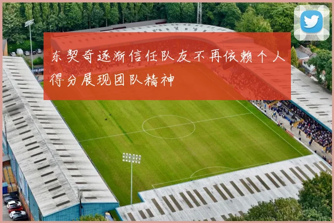 东契奇逐渐信任队友不再依赖个人得分展现团队精神
