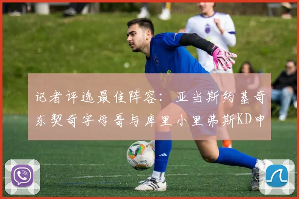 记者评选最佳阵容：亚当斯约基奇东契奇字母哥与库里小里弗斯KD申京入围三阵