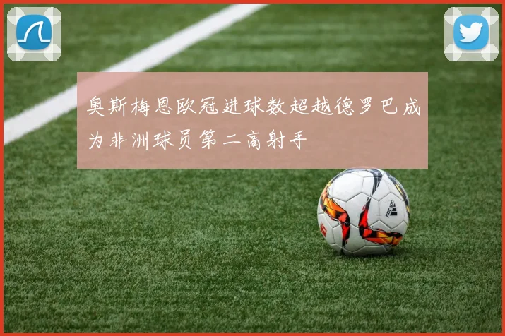 奥斯梅恩欧冠进球数超越德罗巴成为非洲球员第二高射手