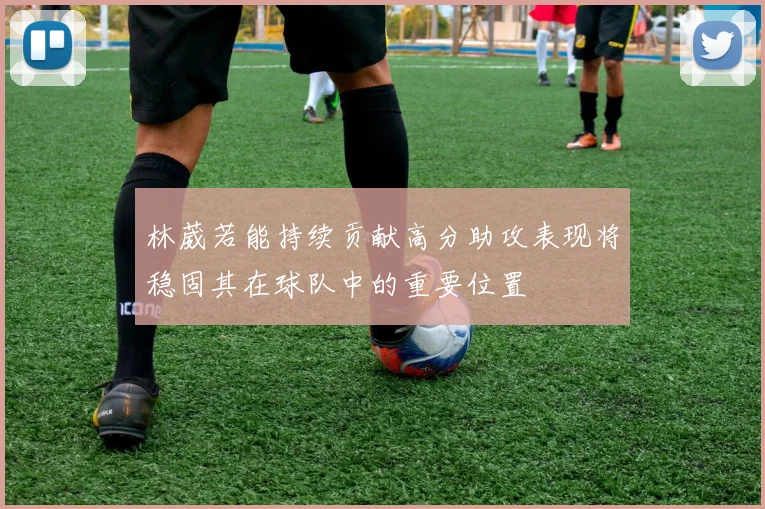 林葳若能持续贡献高分助攻表现将稳固其在球队中的重要位置