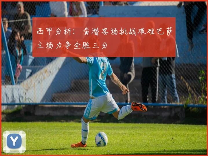 西甲分析：黄潜客场挑战艰难巴萨主场力争全胜三分