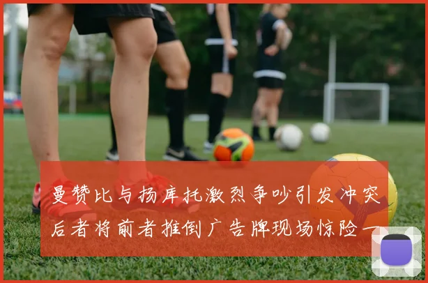曼赞比与扬库托激烈争吵引发冲突后者将前者推倒广告牌现场惊险一幕