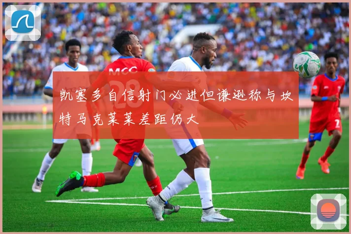 凯塞多自信射门必进但谦逊称与坎特马克莱莱差距仍大