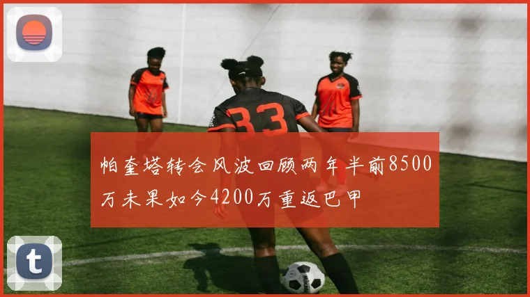 帕奎塔转会风波回顾两年半前8500万未果如今4200万重返巴甲